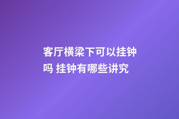 客厅横梁下可以挂钟吗 挂钟有哪些讲究